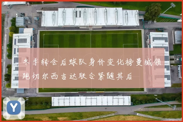 冬季转会后球队身价变化榜曼城领跑切尔西吉达联合紧随其后