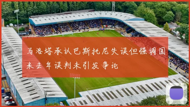 马洛塔承认巴斯托尼失误但强调国米去年误判未引发争论