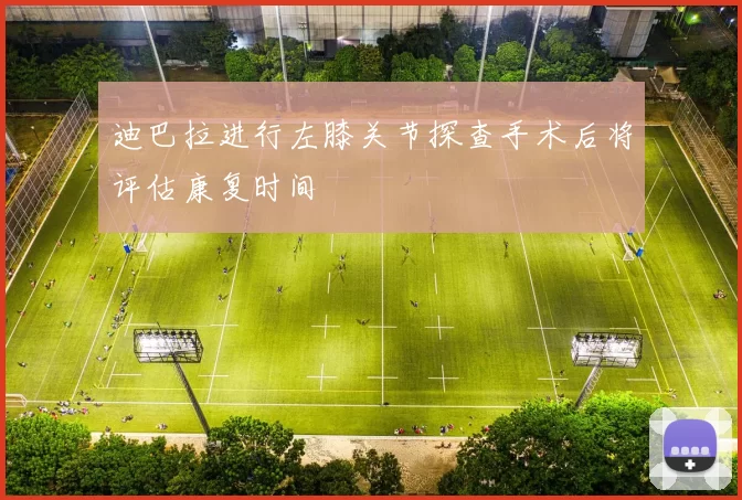 迪巴拉进行左膝关节探查手术后将评估康复时间
