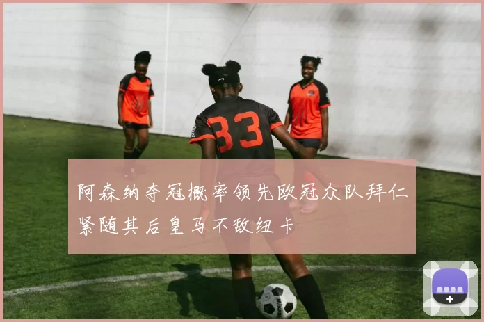 阿森纳夺冠概率领先欧冠众队拜仁紧随其后皇马不敌纽卡