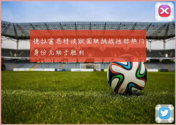 德拉富恩特谈欧国联挑战性称热门身份无助于胜利