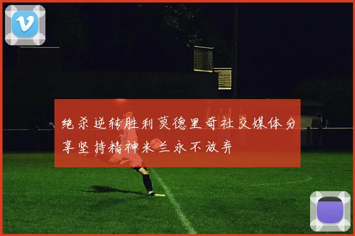 绝杀逆转胜利莫德里奇社交媒体分享坚持精神米兰永不放弃