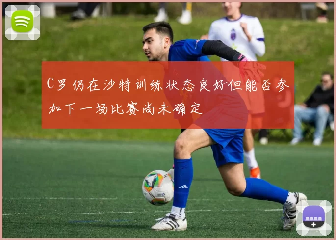 C罗仍在沙特训练状态良好但能否参加下一场比赛尚未确定