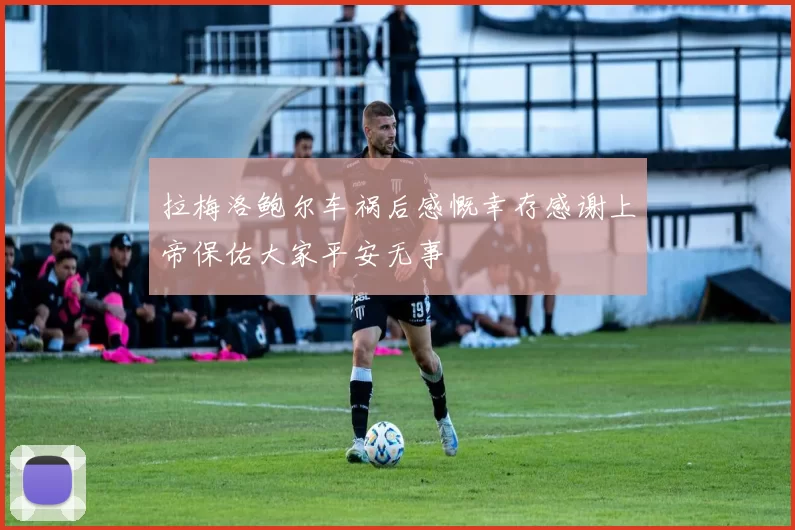 拉梅洛鲍尔车祸后感慨幸存感谢上帝保佑大家平安无事