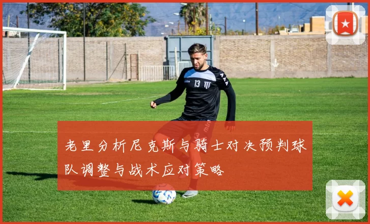 老里分析尼克斯与骑士对决预判球队调整与战术应对策略