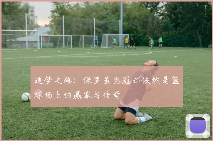 追梦之路：保罗虽无冠却依然是篮球场上的赢家与传奇