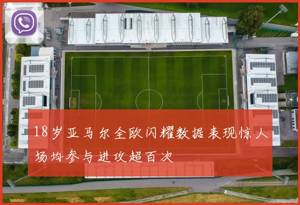 18岁亚马尔全欧闪耀数据表现惊人场均参与进攻超百次