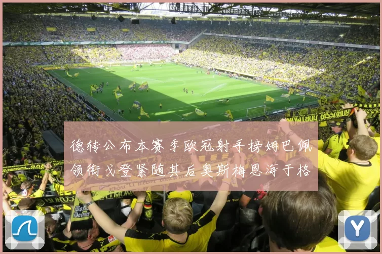 德转公布本赛季欧冠射手榜姆巴佩领衔戈登紧随其后奥斯梅恩海于格表现抢眼