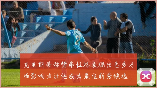 克里斯蒂称赞弗拉格表现出色多方面影响力让他成为最佳新秀候选