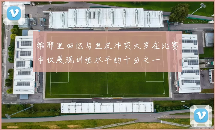 维耶里回忆与里皮冲突大罗在比赛中仅展现训练水平的十分之一