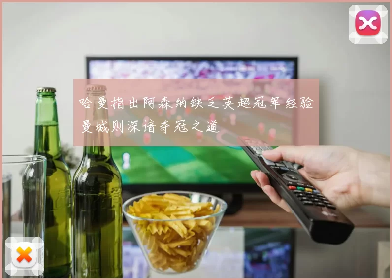 哈曼指出阿森纳缺乏英超冠军经验曼城则深谙夺冠之道