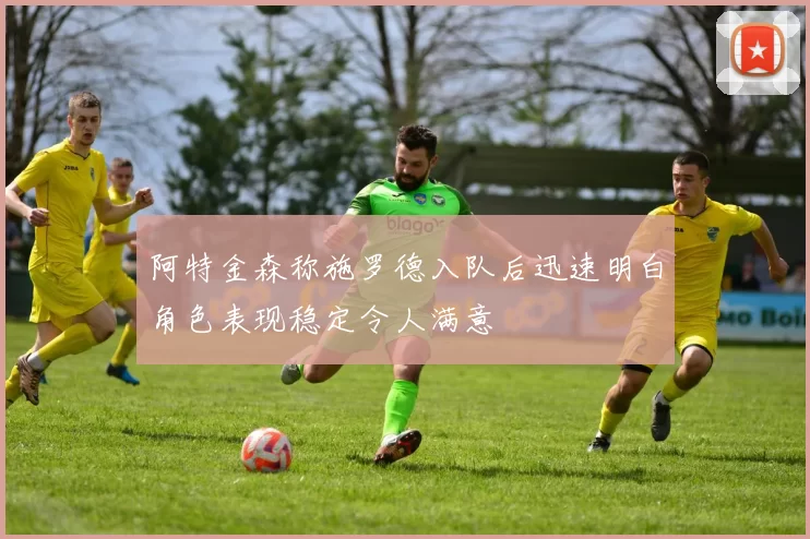 阿特金森称施罗德入队后迅速明白角色表现稳定令人满意