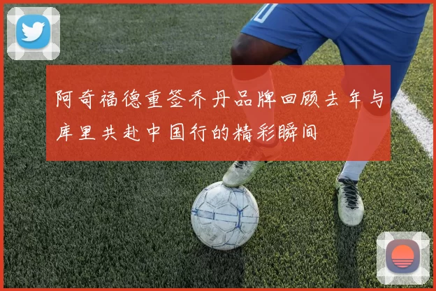 阿奇福德重签乔丹品牌回顾去年与库里共赴中国行的精彩瞬间